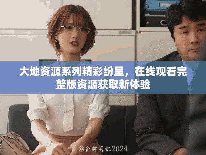 大地資源系列精彩紛呈，在線觀看完整版資源獲取新體驗