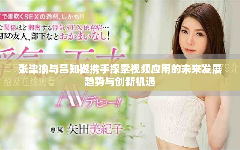 張津瑜與呂知樾攜手探索視頻應用的未來發展趨勢與創新機遇