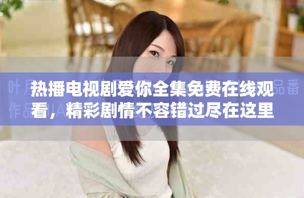 熱播電視劇愛你全集免費在線觀看，精彩劇情不容錯過盡在這里