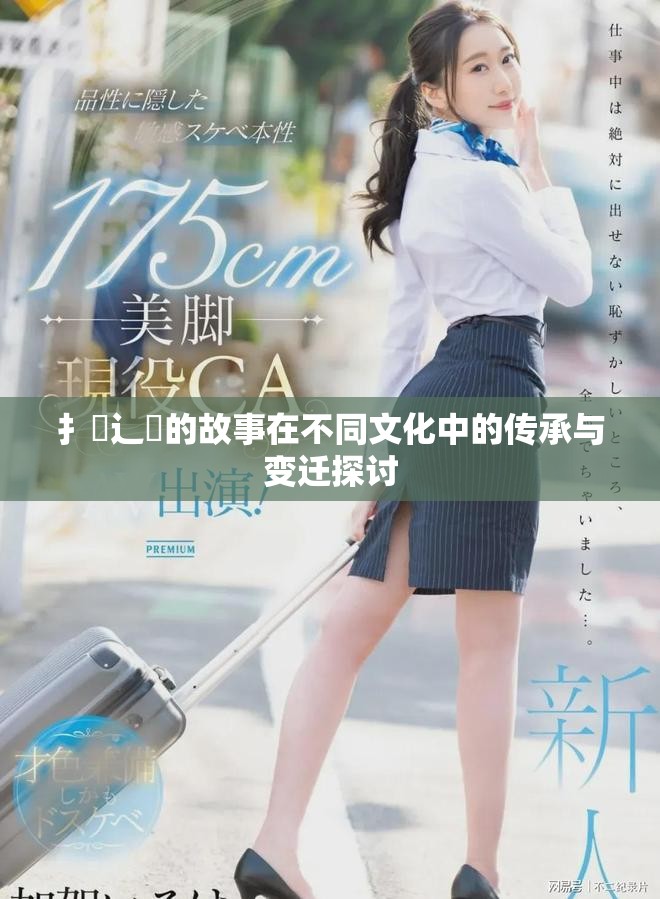 扌喿辶畐的故事在不同文化中的傳承與變遷探討 扌喿辶畐的故事在不同文化中的傳承與變遷探討