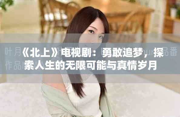 《北上》電視劇：勇敢追夢(mèng)，探索人生的無限可能與真情歲月