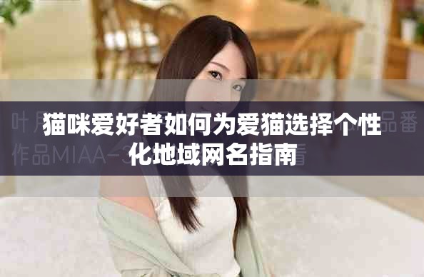貓咪愛好者如何為愛貓選擇個性化地域網名指南 貓咪愛好者如何為愛貓選擇個性化地域網名指南