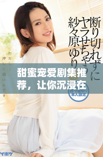 甜蜜寵愛劇集推薦,讓你沉浸在浪漫愛情故事中 甜蜜寵愛劇集推薦,讓你沉浸在浪漫愛情故事中