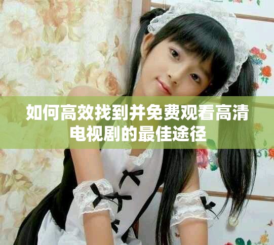 如何高效找到并免費觀看高清電視劇的最佳途徑