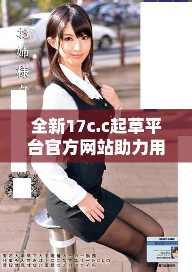 全新17c.c起草平臺(tái)官方網(wǎng)站助力用戶高效便捷創(chuàng)建優(yōu)質(zhì)文稿