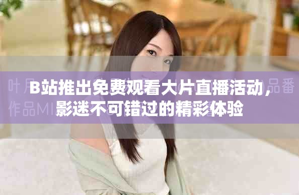 B站推出免費觀看大片直播活動，影迷不可錯過的精彩體驗