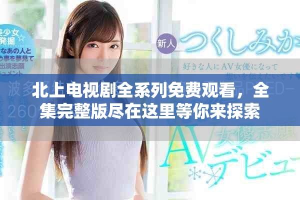 北上電視劇全系列免費觀看，全集完整版盡在這里等你來探索