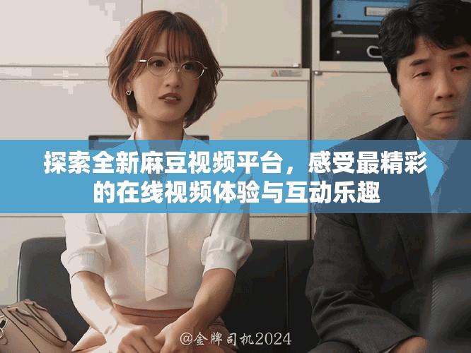 探索全新麻豆視頻平臺，感受最精彩的在線視頻體驗與互動樂趣