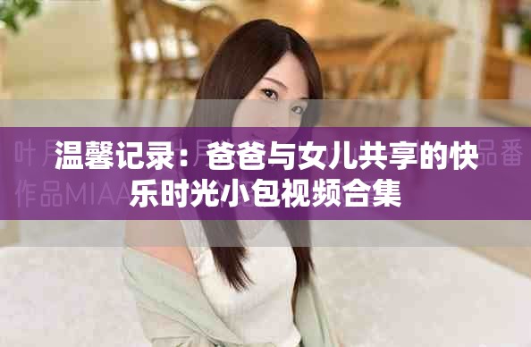 溫馨記錄：爸爸與女兒共享的快樂時光小包視頻合集