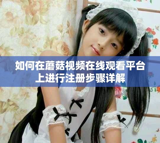 如何在蘑菇視頻在線觀看平臺上進行注冊步驟詳解