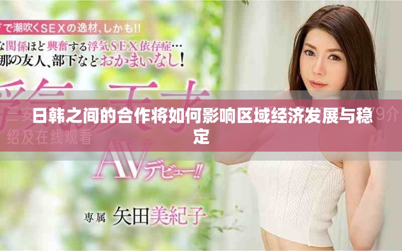 日韓之間的合作將如何影響區(qū)域經濟發(fā)展與穩(wěn)定 日韓之間的合作將如何影響區(qū)域經濟發(fā)展與穩(wěn)定