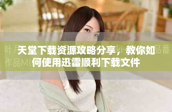 天堂下載資源攻略分享,教你如何使用迅雷順利下載文件 天堂下載資源攻略分享,教你如何使用迅雷順利下載文件