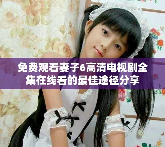 免費(fèi)觀看妻子6高清電視劇全集在線看的最佳途徑分享