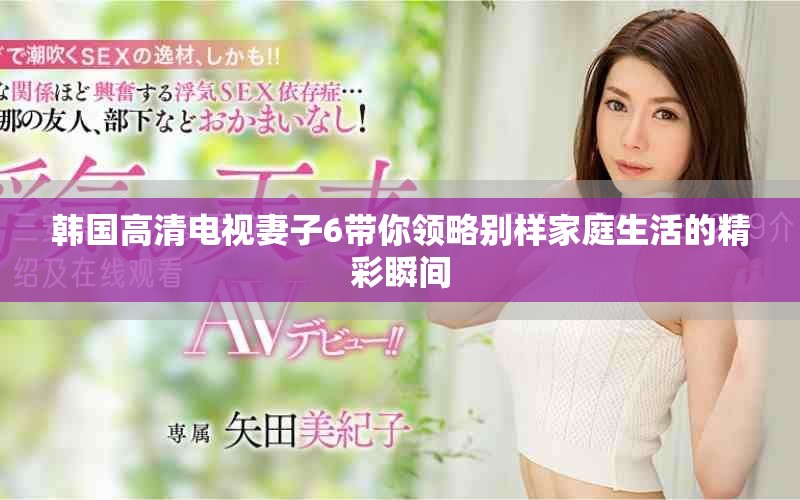 韓國高清電視妻子6帶你領略別樣家庭生活的精彩瞬間