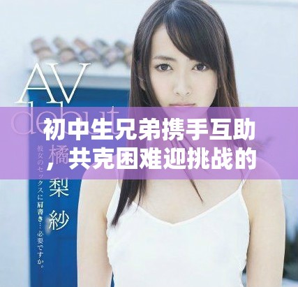 初中生兄弟攜手互助，共克困難迎挑戰(zhàn)的故事