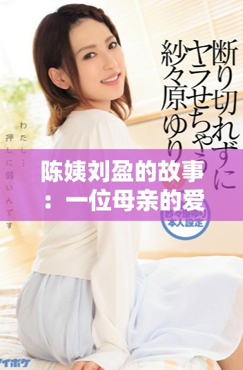 陳姨劉盈的故事:一位母親的愛與堅韌之路 陳姨劉盈的故事:一位母親的愛與堅韌之路