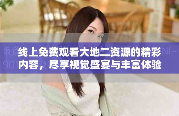 線上免費觀看大地二資源的精彩內容,盡享視覺盛宴與豐富體驗 線上免費觀看大地二資源的精彩內容,盡享視覺盛宴與豐富體驗