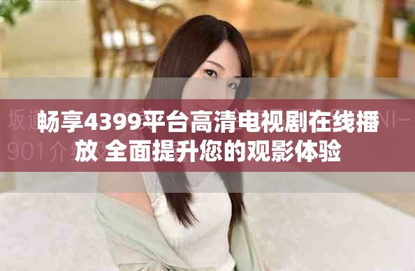 暢享4399平臺高清電視劇在線播放 全面提升您的觀影體驗 暢享4399平臺高清電視劇在線播放 全面提升您的觀影體驗