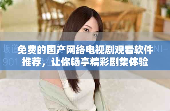 免費的國產網絡電視劇觀看軟件推薦，讓你暢享精彩劇集體驗