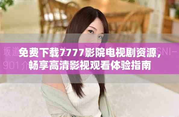 免費下載7777影院電視劇資源,暢享高清影視觀看體驗指南 免費下載7777影院電視劇資源,暢享高清影視觀看體驗指南