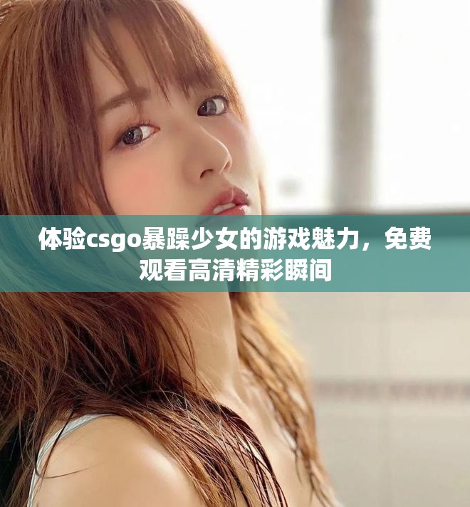 體驗(yàn)csgo暴躁少女的游戲魅力,免費(fèi)觀看高清精彩瞬間 體驗(yàn)csgo暴躁少女的游戲魅力,免費(fèi)觀看高清精彩瞬間