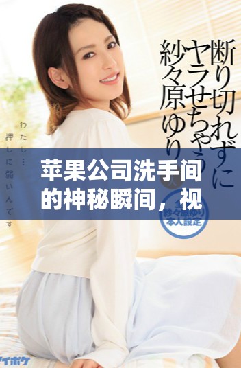 蘋果公司洗手間的神秘瞬間，視頻帶你直擊內部探秘