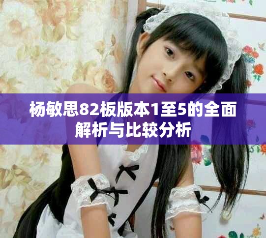 楊敏思82板版本1至5的全面解析與比較分析 楊敏思82板版本1至5的全面解析與比較分析