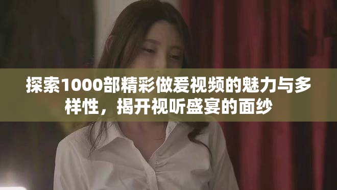 探索1000部精彩做爰視頻的魅力與多樣性,揭開視聽盛宴的面紗 探索1000部精彩做爰視頻的魅力與多樣性,揭開視聽盛宴的面紗