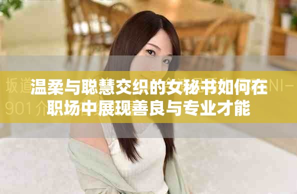 溫柔與聰慧交織的女秘書如何在職場中展現善良與專業(yè)才能