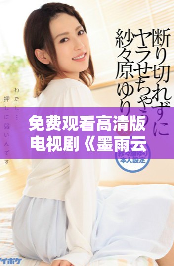 免費觀看高清版電視劇《墨雨云間》，感受浪漫與激情