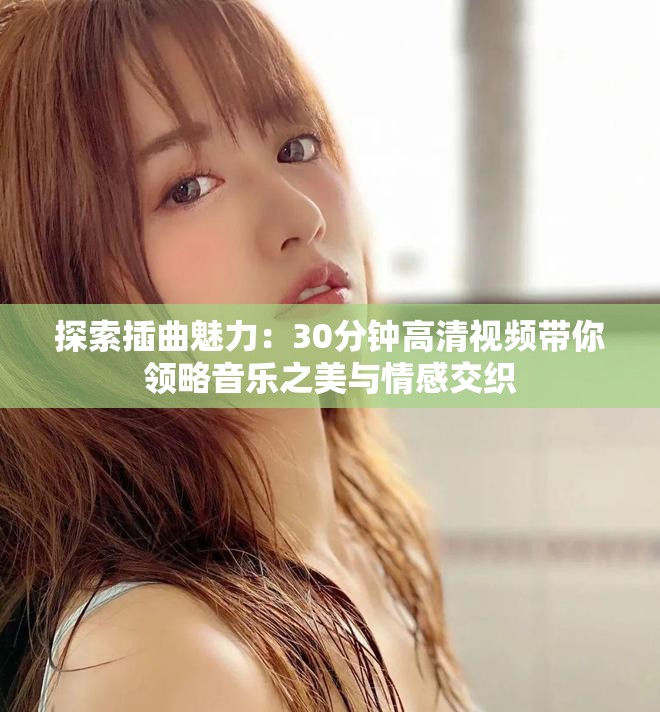 探索插曲魅力:30分鐘高清視頻帶你領(lǐng)略音樂(lè)之美與情感交織 探索插曲魅力:30分鐘高清視頻帶你領(lǐng)略音樂(lè)之美與情感交織