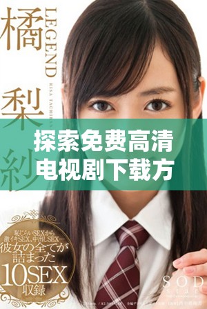 探索免費高清電視劇下載方式的全新選擇與實用指南 探索免費高清電視劇下載方式的全新選擇與實用指南