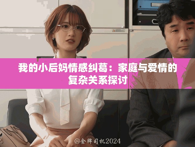 我的小后媽情感糾葛:家庭與愛情的復雜關系探討 我的小后媽情感糾葛:家庭與愛情的復雜關系探討