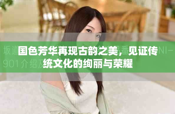 國色芳華再現古韻之美，見證傳統文化的絢麗與榮耀