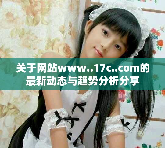 關于網站www..17c..com的最新動態與趨勢分析分享 關于網站www..17c..com的最新動態與趨勢分析分享
