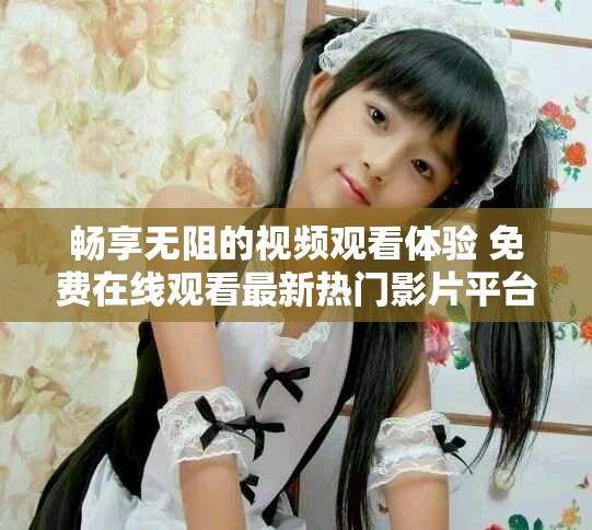暢享無阻的視頻觀看體驗 免費在線觀看最新熱門影片平臺推薦 暢享無阻的視頻觀看體驗 免費在線觀看最新熱門影片平臺推薦