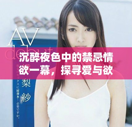 沉醉夜色中的禁忌情欲一幕，探尋愛與欲的極致碰撞