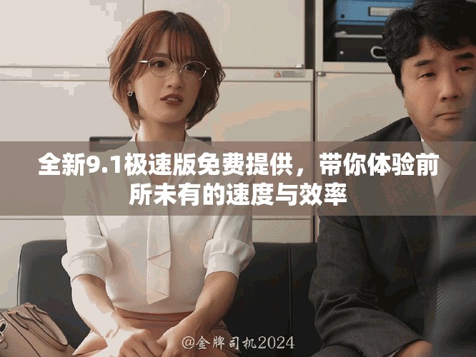 全新9.1極速版免費(fèi)提供,帶你體驗(yàn)前所未有的速度與效率 全新9.1極速版免費(fèi)提供,帶你體驗(yàn)前所未有的速度與效率