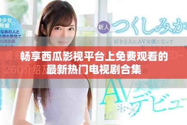 暢享西瓜影視平臺上免費觀看的最新熱門電視劇合集 暢享西瓜影視平臺上免費觀看的最新熱門電視劇合集