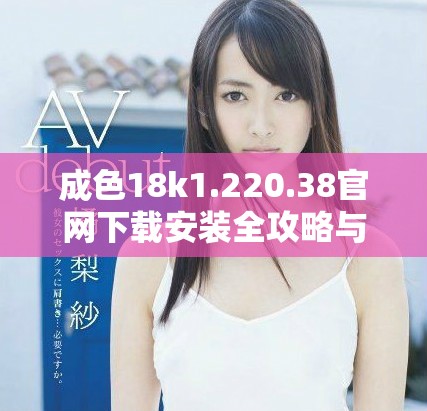 成色18k1.220.38官網(wǎng)下載安裝全攻略與注意事項解析