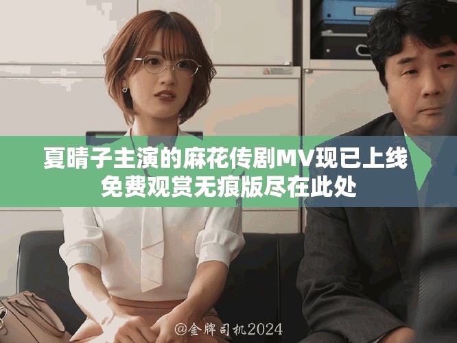 夏晴子主演的麻花傳劇MV現(xiàn)已上線 免費觀賞無痕版盡在此處 夏晴子主演的麻花傳劇MV現(xiàn)已上線 免費觀賞無痕版盡在此處