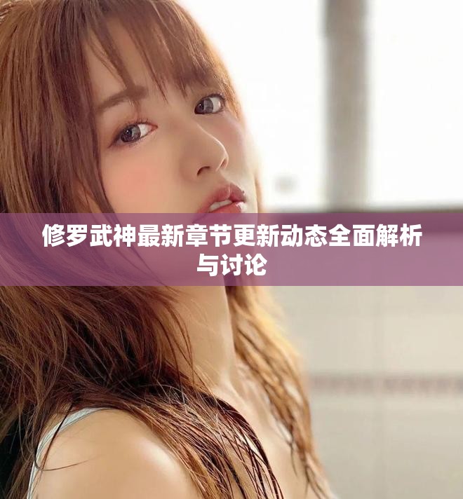 修羅武神最新章節更新動態全面解析與討論 修羅武神最新章節更新動態全面解析與討論