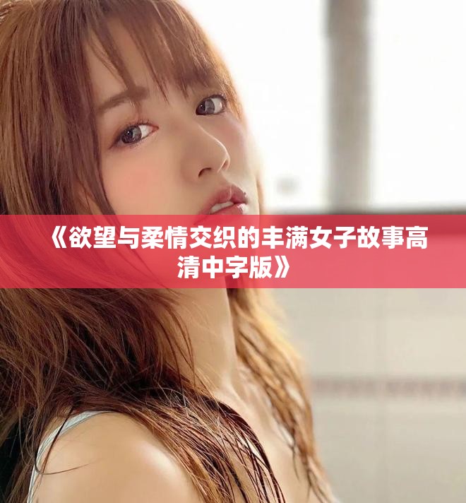 《欲望與柔情交織的豐滿女子故事高清中字版》