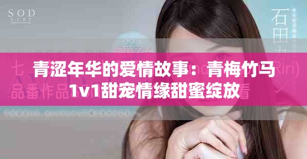 青澀年華的愛情故事:青梅竹馬1v1甜寵情緣甜蜜綻放 青澀年華的愛情故事:青梅竹馬1v1甜寵情緣甜蜜綻放