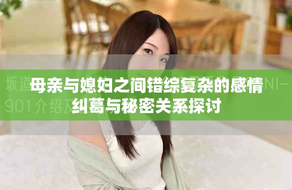 母親與媳婦之間錯綜復(fù)雜的感情糾葛與秘密關(guān)系探討 母親與媳婦之間錯綜復(fù)雜的感情糾葛與秘密關(guān)系探討