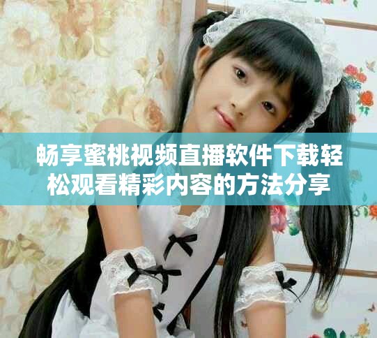 暢享蜜桃視頻直播軟件下載輕松觀看精彩內(nèi)容的方法分享 暢享蜜桃視頻直播軟件下載輕松觀看精彩內(nèi)容的方法分享