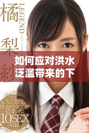 如何應對洪水泛濫帶來的下身浸泡問題的有效措施 如何應對洪水泛濫帶來的下身浸泡問題的有效措施