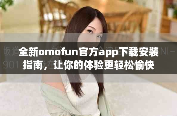 全新omofun官方app下載安裝指南,讓你的體驗更輕松愉快 全新omofun官方app下載安裝指南,讓你的體驗更輕松愉快