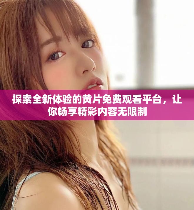 探索全新體驗的黃片免費觀看平臺，讓你暢享精彩內容無限制