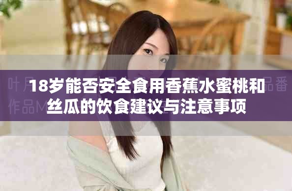 18歲能否安全食用香蕉水蜜桃和絲瓜的飲食建議與注意事項 18歲能否安全食用香蕉水蜜桃和絲瓜的飲食建議與注意事項
